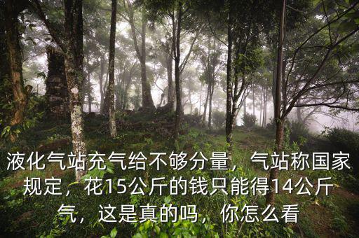 液化氣站充氣給不夠分量，氣站稱國家規(guī)定，花15公斤的錢只能得14公斤氣，這是真的嗎，你怎么看