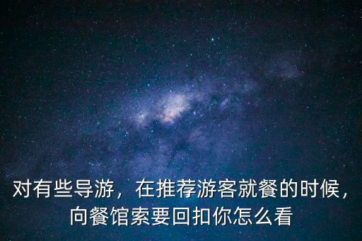 對(duì)有些導(dǎo)游，在推薦游客就餐的時(shí)候，向餐館索要回扣你怎么看
