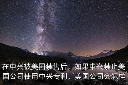 在中興被美國(guó)禁售后，如果中興禁止美國(guó)公司使用中興專利，美國(guó)公司會(huì)怎樣