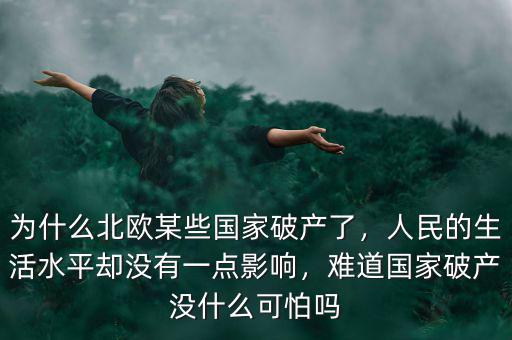 為什么北歐某些國(guó)家破產(chǎn)了，人民的生活水平卻沒(méi)有一點(diǎn)影響，難道國(guó)家破產(chǎn)沒(méi)什么可怕嗎