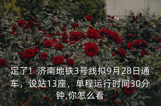 定了！濟(jì)南地鐵3號(hào)線擬9月28日通車，設(shè)站13座，單程運(yùn)行時(shí)間30分鐘,你怎么看