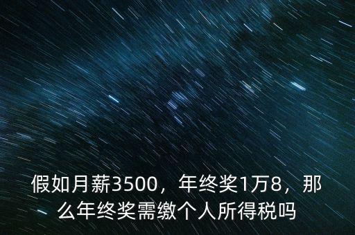 假如月薪3500，年終獎(jiǎng)1萬8，那么年終獎(jiǎng)需繳個(gè)人所得稅嗎