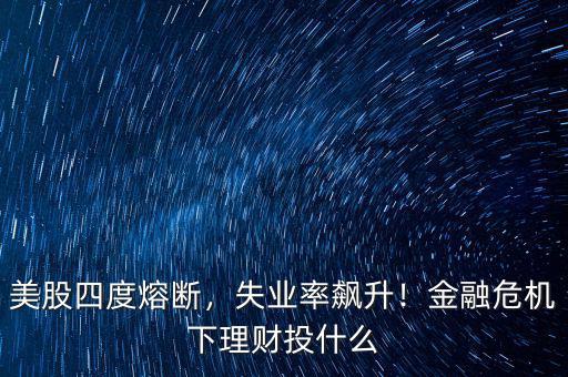 美股四度熔斷，失業(yè)率飆升！金融危機(jī)下理財(cái)投什么