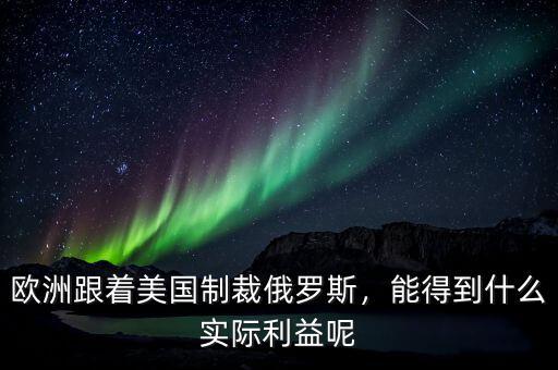 歐洲跟著美國制裁俄羅斯，能得到什么實際利益呢