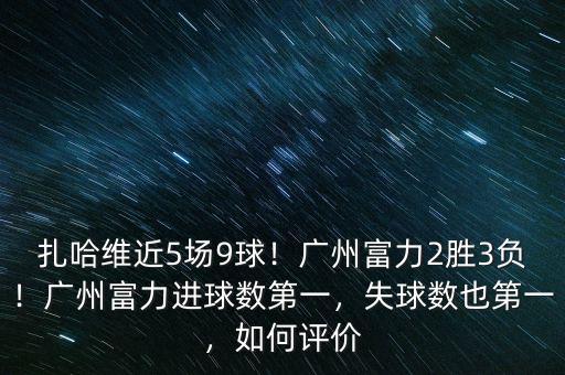 扎哈維近5場(chǎng)9球！廣州富力2勝3負(fù)！廣州富力進(jìn)球數(shù)第一，失球數(shù)也第一，如何評(píng)價(jià)