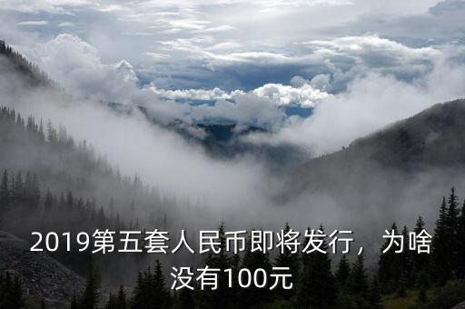 2019第五套人民幣即將發(fā)行，為啥沒有100元