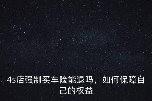 4s店強制買車險能退嗎，如何保障自己的權益