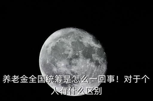 養(yǎng)老金全國統(tǒng)籌是怎么一回事！對于個人有什么區(qū)別