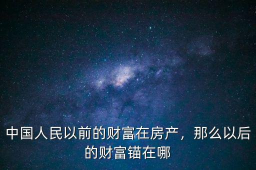 財富中國現(xiàn)在怎么樣啊,中國人民以前的財富在房產