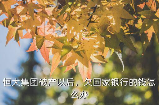 恒大集團破產(chǎn)以后，欠國家銀行的錢怎么辦