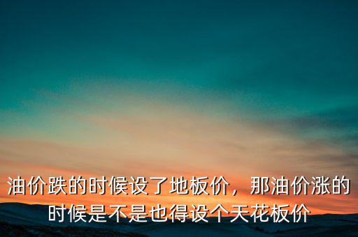 油價(jià)跌的時(shí)候設(shè)了地板價(jià)，那油價(jià)漲的時(shí)候是不是也得設(shè)個(gè)天花板價(jià)