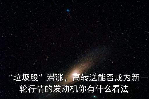 “垃圾股”滯漲，高轉(zhuǎn)送能否成為新一輪行情的發(fā)動機(jī)你有什么看法