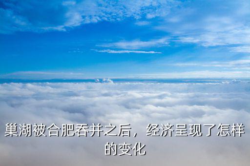 巢湖被合肥吞并之后，經(jīng)濟呈現(xiàn)了怎樣的變化