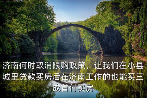 濟南何時取消限購政策，讓我們在小縣城里貸款買房后在濟南工作的也能買三成首付買房