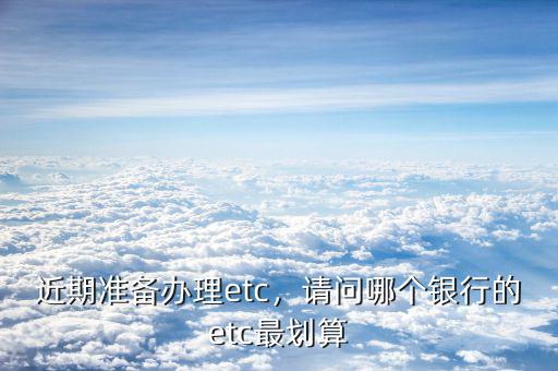 近期準(zhǔn)備辦理etc，請(qǐng)問哪個(gè)銀行的etc最劃算