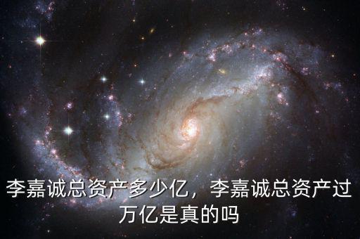 李嘉誠(chéng)總資產(chǎn)多少億，李嘉誠(chéng)總資產(chǎn)過萬億是真的嗎