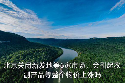 北京關閉新發(fā)地等6家市場，會引起農(nóng)副產(chǎn)品等整個物價上漲嗎
