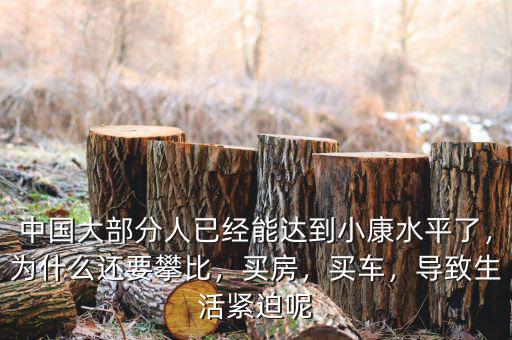 中國(guó)大部分人已經(jīng)能達(dá)到小康水平了，為什么還要攀比，買房，買車，導(dǎo)致生活緊迫呢