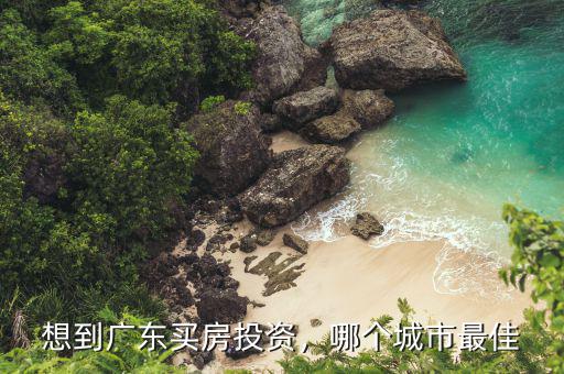 想到廣東買房投資，哪個城市最佳