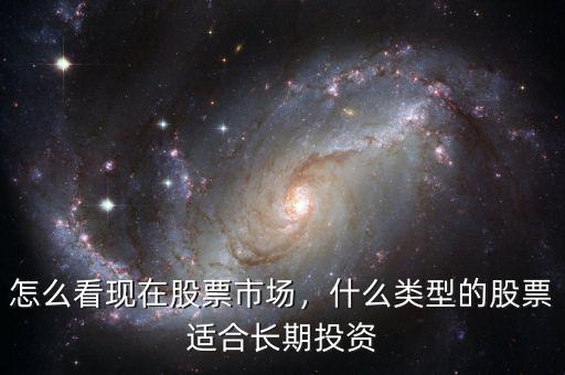 怎么看現(xiàn)在股票市場，什么類型的股票適合長期投資