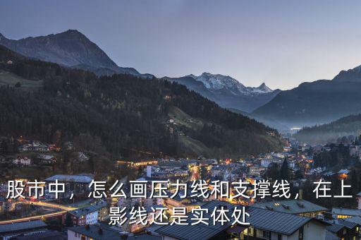 股市中，怎么畫壓力線和支撐線，在上影線還是實(shí)體處