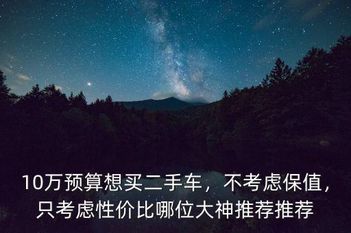 10萬預(yù)算想買二手車，不考慮保值，只考慮性價比哪位大神推薦推薦