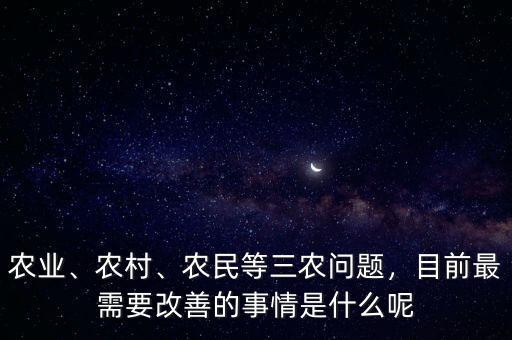 農(nóng)業(yè)、農(nóng)村、農(nóng)民等三農(nóng)問題，目前最需要改善的事情是什么呢