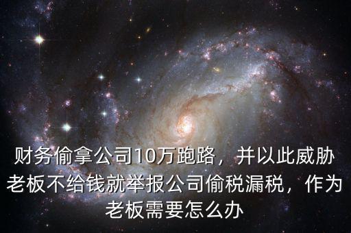財(cái)務(wù)偷拿公司10萬(wàn)跑路，并以此威脅老板不給錢(qián)就舉報(bào)公司偷稅漏稅，作為老板需要怎么辦