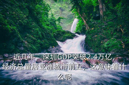 近幾年，深圳GDP突破2.4萬億，經(jīng)濟(jì)總量居亞洲城市前五，這意味著什么呢
