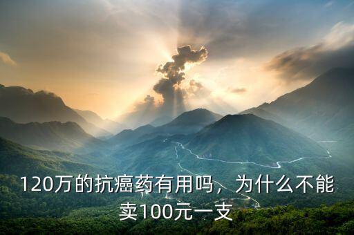 120萬的抗癌藥有用嗎，為什么不能賣100元一支