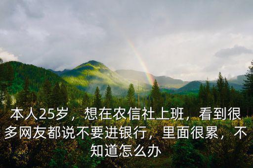 本人25歲，想在農(nóng)信社上班，看到很多網(wǎng)友都說不要進銀行，里面很累，不知道怎么辦