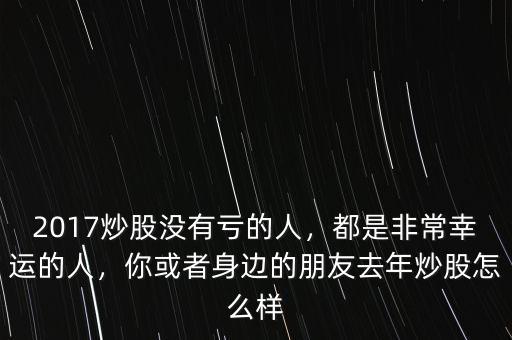 2017炒股沒有虧的人，都是非常幸運的人，你或者身邊的朋友去年炒股怎么樣