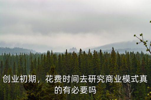創(chuàng)業(yè)初期，花費時間去研究商業(yè)模式真的有必要嗎