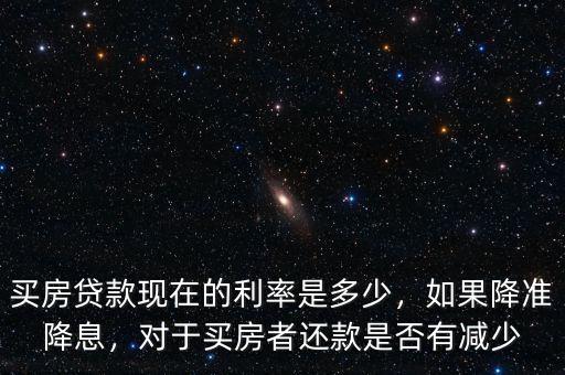 買房貸款現(xiàn)在的利率是多少，如果降準(zhǔn)降息，對(duì)于買房者還款是否有減少