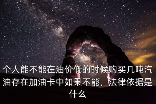 個(gè)人能不能在油價(jià)低的時(shí)候購買幾噸汽油存在加油卡中如果不能，法律依據(jù)是什么