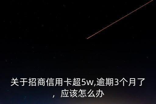 關(guān)于招商信用卡超5w,逾期3個(gè)月了，應(yīng)該怎么辦