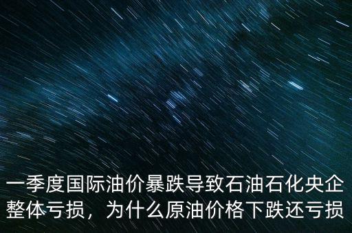 一季度國(guó)際油價(jià)暴跌導(dǎo)致石油石化央企整體虧損，為什么原油價(jià)格下跌還虧損