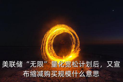 美聯(lián)儲“無限”量化寬松計劃后，又宣布縮減購買規(guī)模什么意思