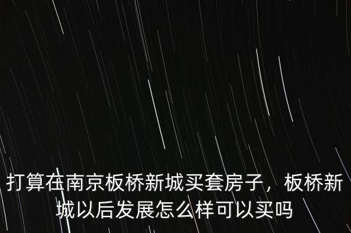 打算在南京板橋新城買套房子，板橋新城以后發(fā)展怎么樣可以買嗎