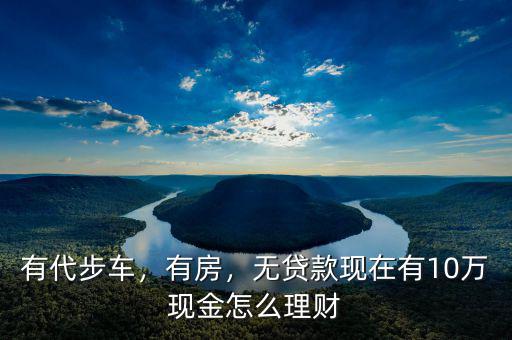 10萬現金怎么理財,怎么穩(wěn)健理財比較好