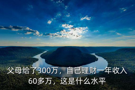 父母給了300萬(wàn)，自己理財(cái)一年收入60多萬(wàn)，這是什么水平