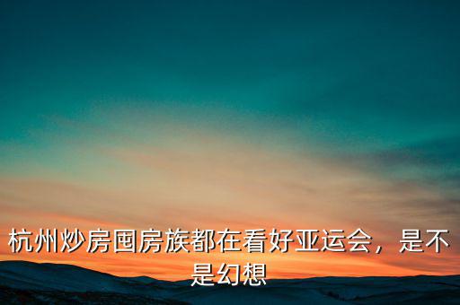 杭州炒房囤房族都在看好亞運(yùn)會，是不是幻想