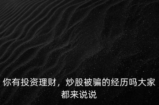 你有投資理財(cái)，炒股被騙的經(jīng)歷嗎大家都來說說
