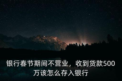 銀行春節(jié)期間不營(yíng)業(yè)，收到貨款500萬(wàn)該怎么存入銀行