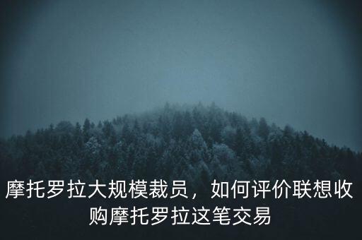 摩托羅拉大規(guī)模裁員，如何評(píng)價(jià)聯(lián)想收購(gòu)摩托羅拉這筆交易