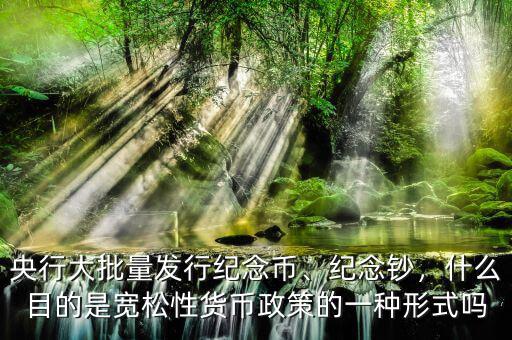 央行大批量發(fā)行紀念幣、紀念鈔，什么目的是寬松性貨幣政策的一種形式嗎