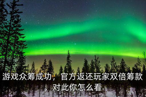 游戲眾籌成功，官方返還玩家雙倍籌款，對此你怎么看