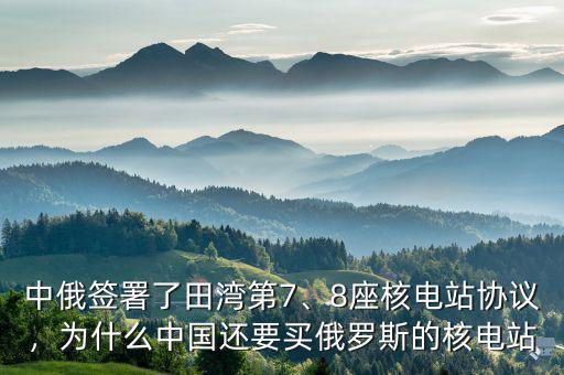 中俄簽署了田灣第7、8座核電站協(xié)議，為什么中國還要買俄羅斯的核電站