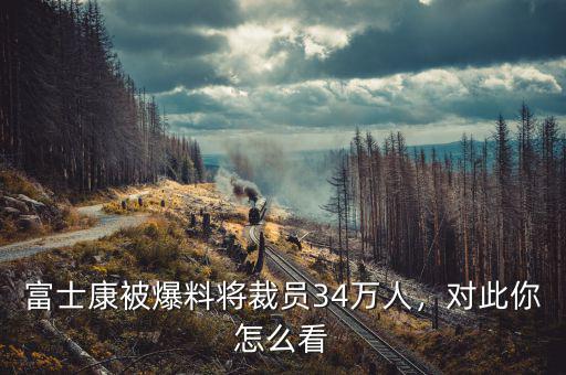 富士康被爆料將裁員34萬(wàn)人，對(duì)此你怎么看