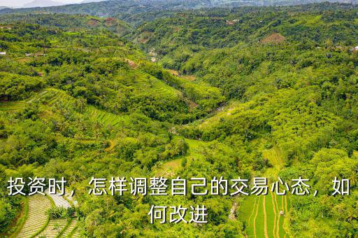 投資時(shí)，怎樣調(diào)整自己的交易心態(tài)，如何改進(jìn)
